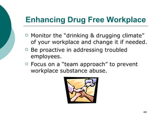 Enhancing Drug Free Workplace Monitor the “drinking & drugging climate” of your workplace and change it if needed. Be proactive in addressing troubled employees. Focus on a “team approach” to prevent workplace substance abuse. 