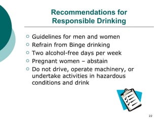 Recommendations for Responsible Drinking Guidelines for men and women Refrain from Binge drinking  Two alcohol-free days per week Pregnant women – abstain Do not drive, operate machinery, or undertake activities in hazardous conditions and drink 
