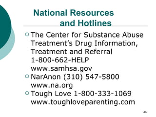 National Resources  and Hotlines The Center for Substance Abuse Treatment’s Drug Information,  Treatment and Referral 1-800-662-HELP  www.samhsa.gov NarAnon (310) 547-5800 www.na.org Tough Love 1-800-333-1069 www.toughloveparenting.com 