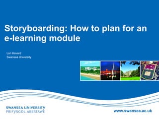 Storyboarding: How to plan for an e-learning module Lori Havard Swansea University 