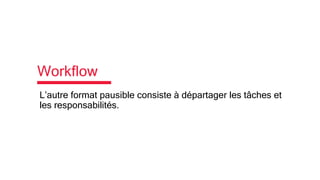 Workflow
L’autre format pausible consiste à départager les tâches et
les responsabilités.
 