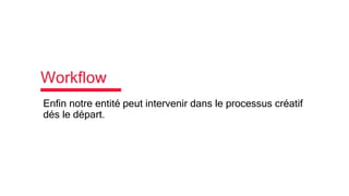Workflow
Enfin notre entité peut intervenir dans le processus créatif
dés le départ.
 