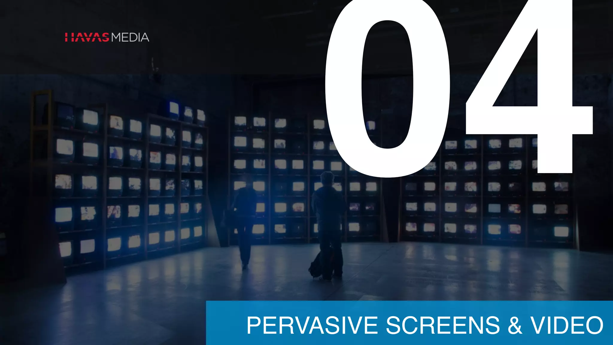 04
PERVASIVE SCREENS & VIDEO
 