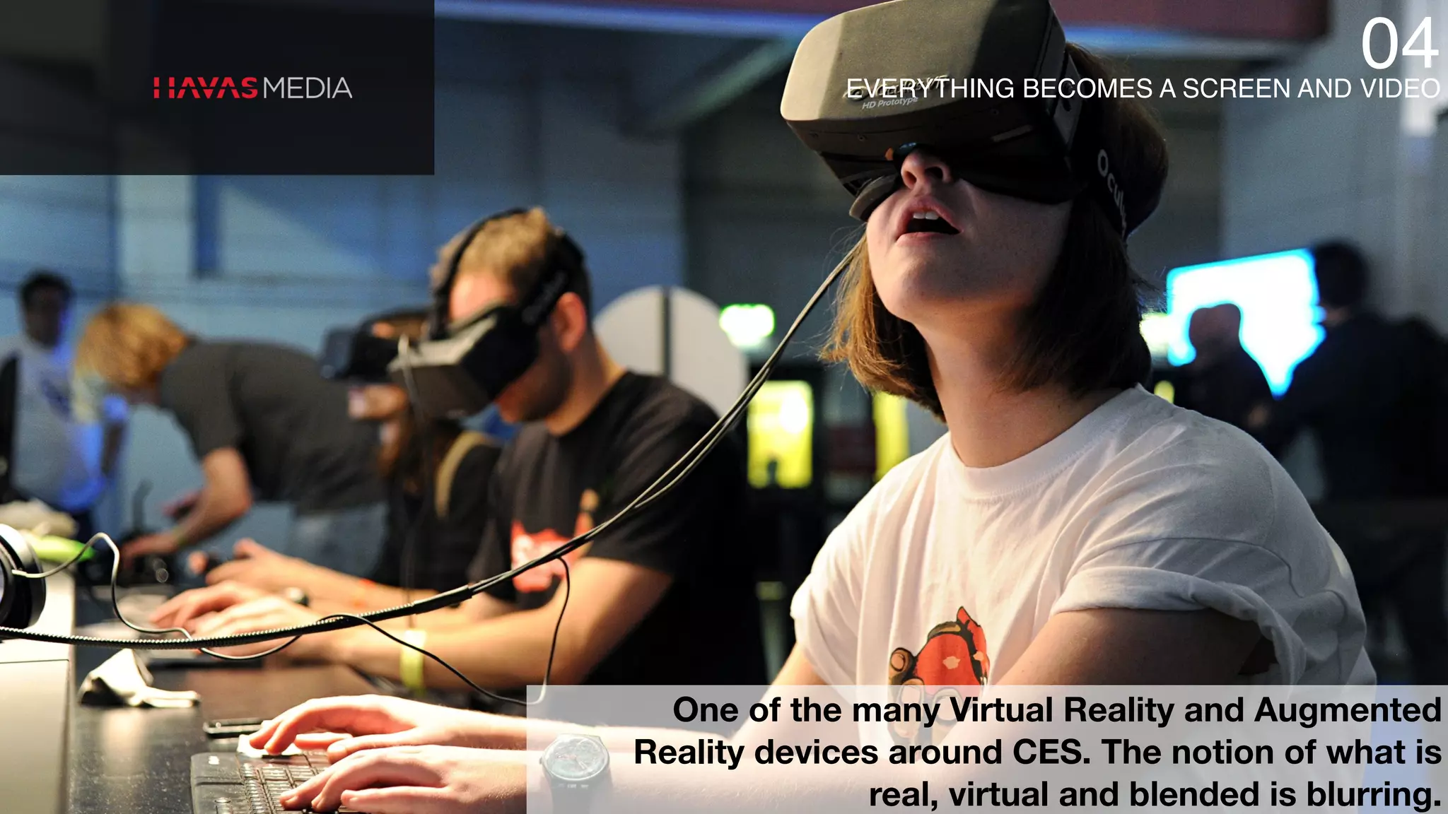 One of the many Virtual Reality and Augmented
Reality devices around CES. The notion of what is
real, virtual and blended is blurring.
EVERYTHING BECOMES A SCREEN AND VIDEO
04
 