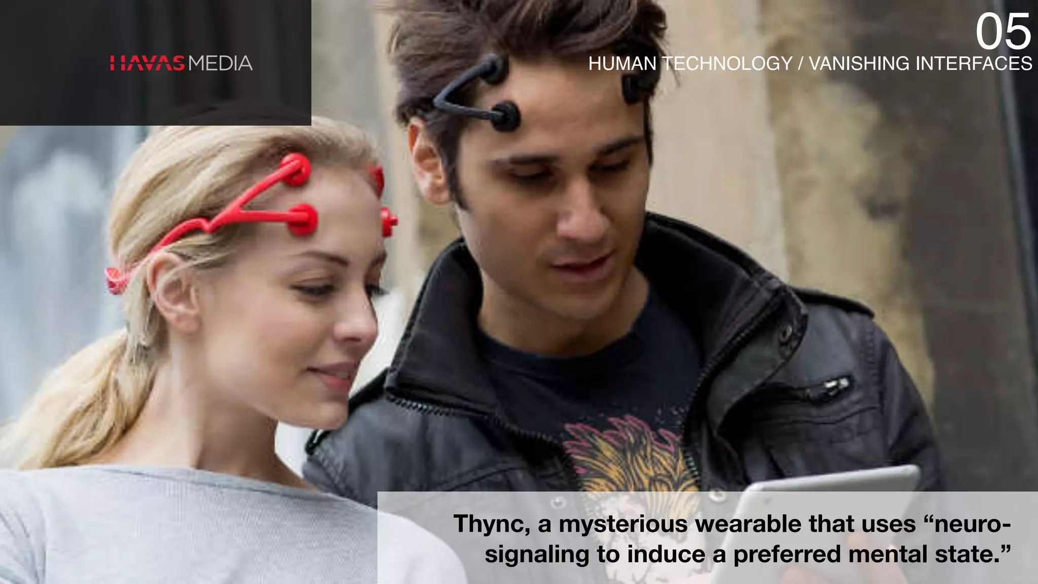 Thync, a mysterious wearable that uses “neuro-
signaling to induce a preferred mental state.”
HUMAN TECHNOLOGY / VANISHING INTERFACES
05
 