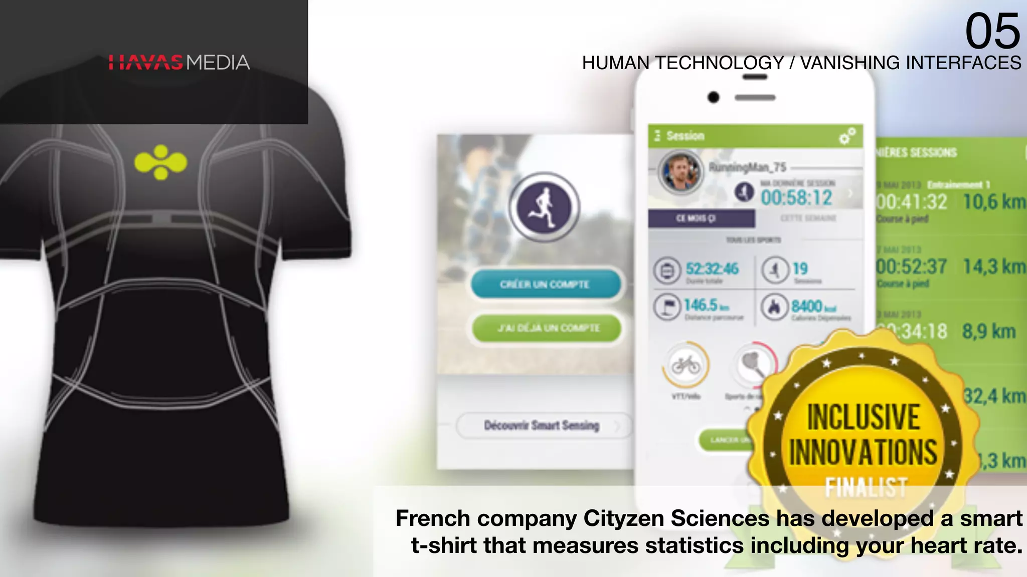 French company Cityzen Sciences has developed a smart
t-shirt that measures statistics including your heart rate.
HUMAN TECHNOLOGY / VANISHING INTERFACES
05
 