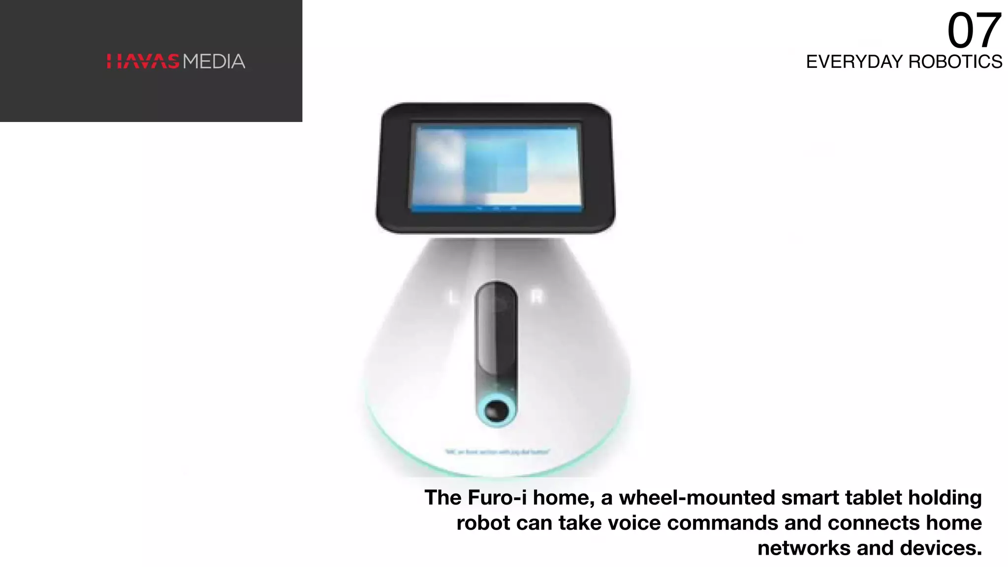 The Furo-i home, a wheel-mounted smart tablet holding
robot can take voice commands and connects home
networks and devices.
07EVERYDAY ROBOTICS
 