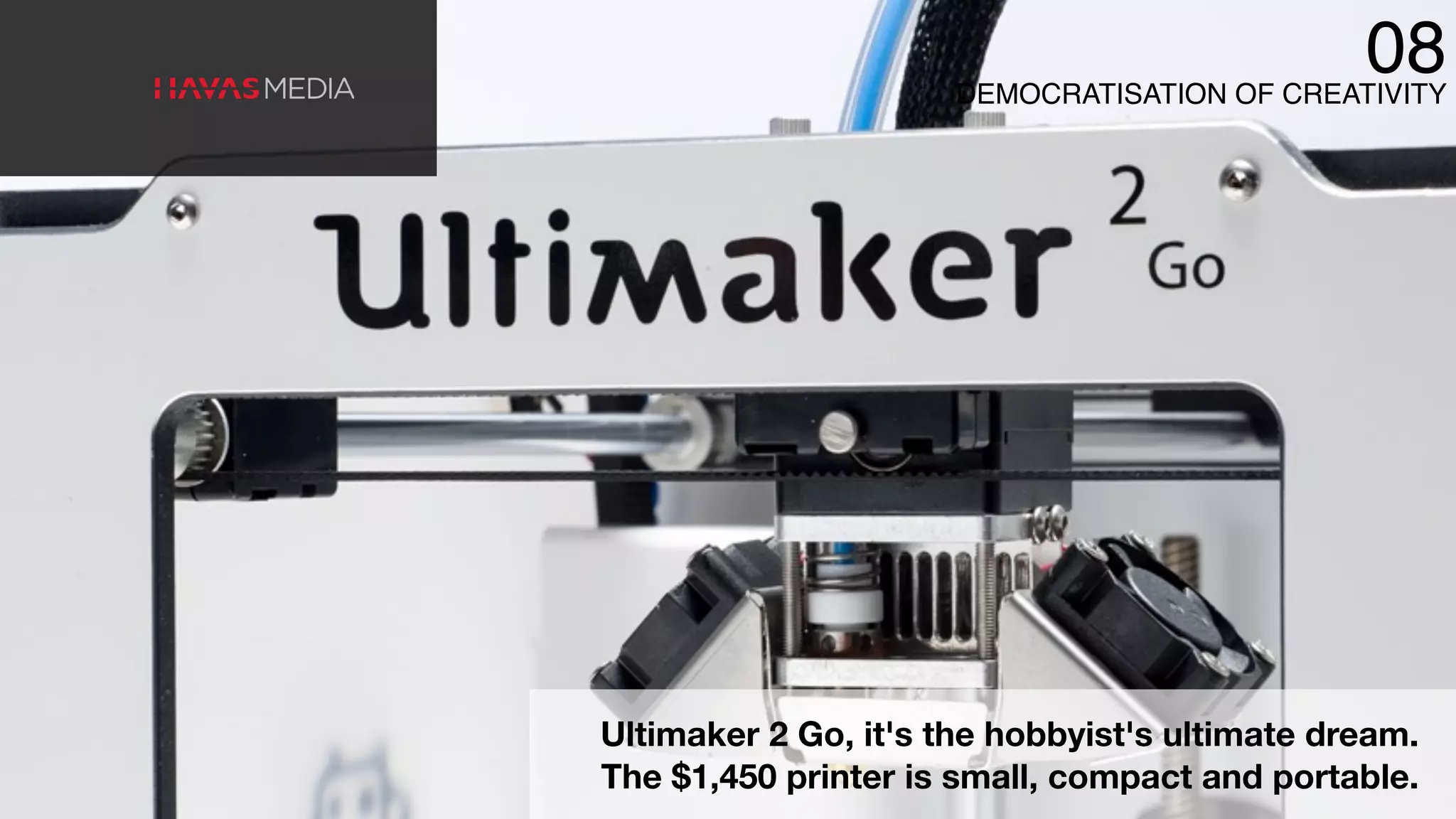 Ultimaker 2 Go, it's the hobbyist's ultimate dream.
The $1,450 printer is small, compact and portable.
DEMOCRATISATION OF CREATIVITY
08
 