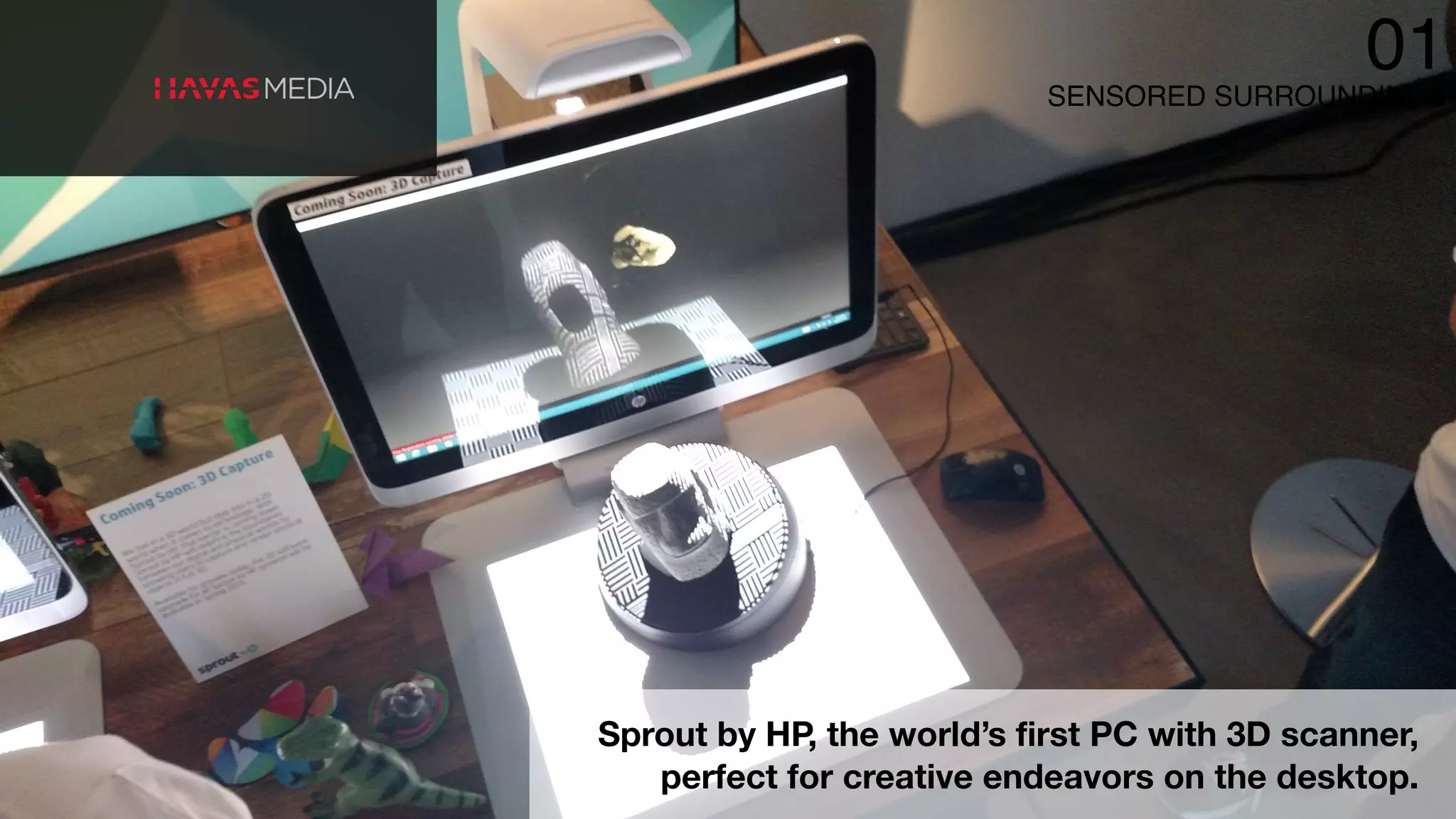 SENSORED SURROUNDINGS
01
Sprout by HP, the world’s first PC with 3D scanner,
perfect for creative endeavors on the desktop.
 