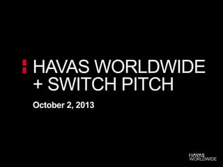 October 2, 2013
HAVAS WORLDWIDE
+ SWITCH PITCH
 