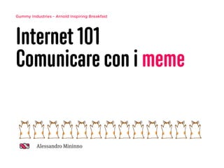 Gummy Industries - Arnold Inspiring Breakfast
Internet 101
Comunicare con i meme
Alessandro Mininno
 
