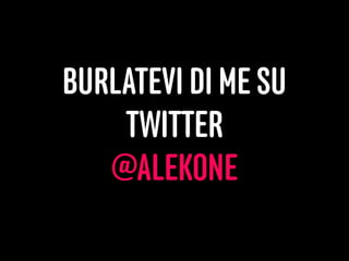 49
BURLATEVI DI ME SU
TWITTER
@ALEKONE
 