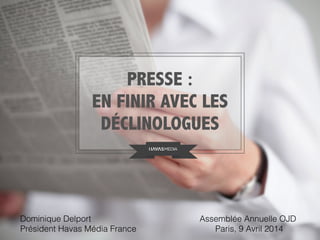 PRESSE :
EN FINIR AVEC LES
DÉCLINOLOGUES
Dominique Delport
Président Havas Média France
Assemblée Annuelle OJD
Paris, 9 Avril 2014
 