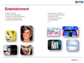 Entertainment
Special evenings :
 Diana (25th September)
 Adamo 70 years (November)
 Grand Jojo (December)
 Patrick Bruel (December)
New Seasons Programs :
 Un diner presque parfait
 Septante et Un
 60 secondes chrono
 Total Blackout
 …
 