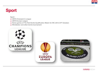 Sport
Sport :
 UEFA Champion’s League
 UEFA Europa League
 Home games of The Red Devils Qualification Match for WC 2014 (15th October)
 Wimbledon and other tennis tournament
 