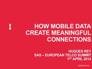 HOW MOBILE DATA
CREATE MEANINGFUL
CONNECTIONS
HUGUES REY
SAS – EUROPEAN TELCO SUMMIT
1ST APRIL 2014
 