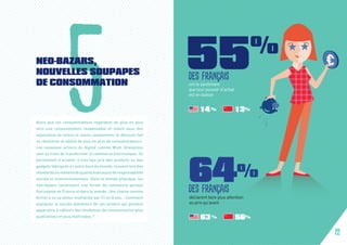 ont le sentiment
que leur pouvoir d’achat
est en baisse
Alors que les consommateurs regardent de plus en plus
vers une consommation responsable et vivent sous des
injonctions de mieux et moins consommer, le discount fait
sa révolution et séduit de plus en plus de consommateurs.
Les nouveaux acteurs du digital comme Wish, Aliexpress
sont en train de transformer le commerce électronique. Ils
permettent d’acheter à très bas prix des produits ou des
gadgets fabriqués à l’autre bout du monde, souvent loin des
standardsenmatièredequalitémaisaussideresponsabilité
sociale et environnementale. Dans le monde physique, les
néo-bazars constituent une forme de commerce partout
florissante en France et dans le monde. Une chaine comme
Action a vu sa valeur multipliée par 31 en 8 ans… Comment
expliquer le succès planétaire de ces acteurs qui peuvent
apparaitre à rebours des tendances de consommation plus
qualitatives et plus maîtrisées ?
5NEO-BAZARS,
NOUVELLES SOUPAPES
DE CONSOMMATION
des français
déclarent faire plus attention
au prix qu’avant 
63 % 56%
des français
64%
14 % 13%
22
 