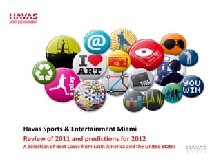 Havas Sports & Entertainment Miami
Review of 2011 and predictions for 2012
A Selection of Best Cases from Latin America and the United States
 