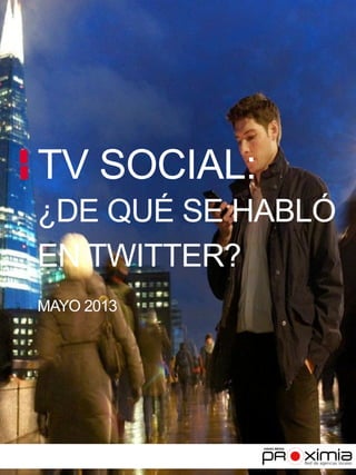 TV SOCIAL:
¿DE QUÉ SE HABLÓ
EN TWITTER?
MAYO 2013
 