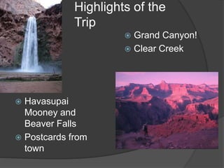 Highlights of the 
Trip 
 Havasupai 
Mooney and 
Beaver Falls 
 Postcards from 
town 
 Grand Canyon! 
 Clear Creek 
 