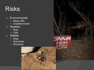 Risks 
 Environmental 
 Steep cliffs 
 Unstable terrain 
 Weather 
 Heat 
 Cold 
 Wildlife 
 Dogs 
 Tarantulas 
 Scorpions 
 
