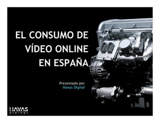 EL CONSUMO DE
  VÍDEO ONLINE
     EN ESPAÑA
        Presentado por
          Havas Digital




                          1   1
 