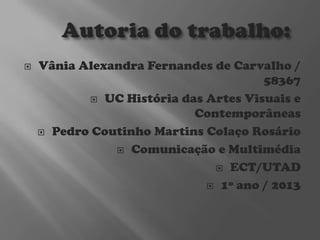

Vânia Alexandra Fernandes de Carvalho /
58367
 UC História das Artes Visuais e
Contemporâneas
 Pedro Coutinho Martins Colaço Rosário
 Comunicação e Multimédia
 ECT/UTAD
 1º ano / 2013

 