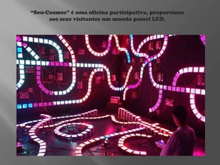 “Seu-Cosmos” é uma oficina participativa, proporciona
aos seus visitantes um mundo painel LED.

 