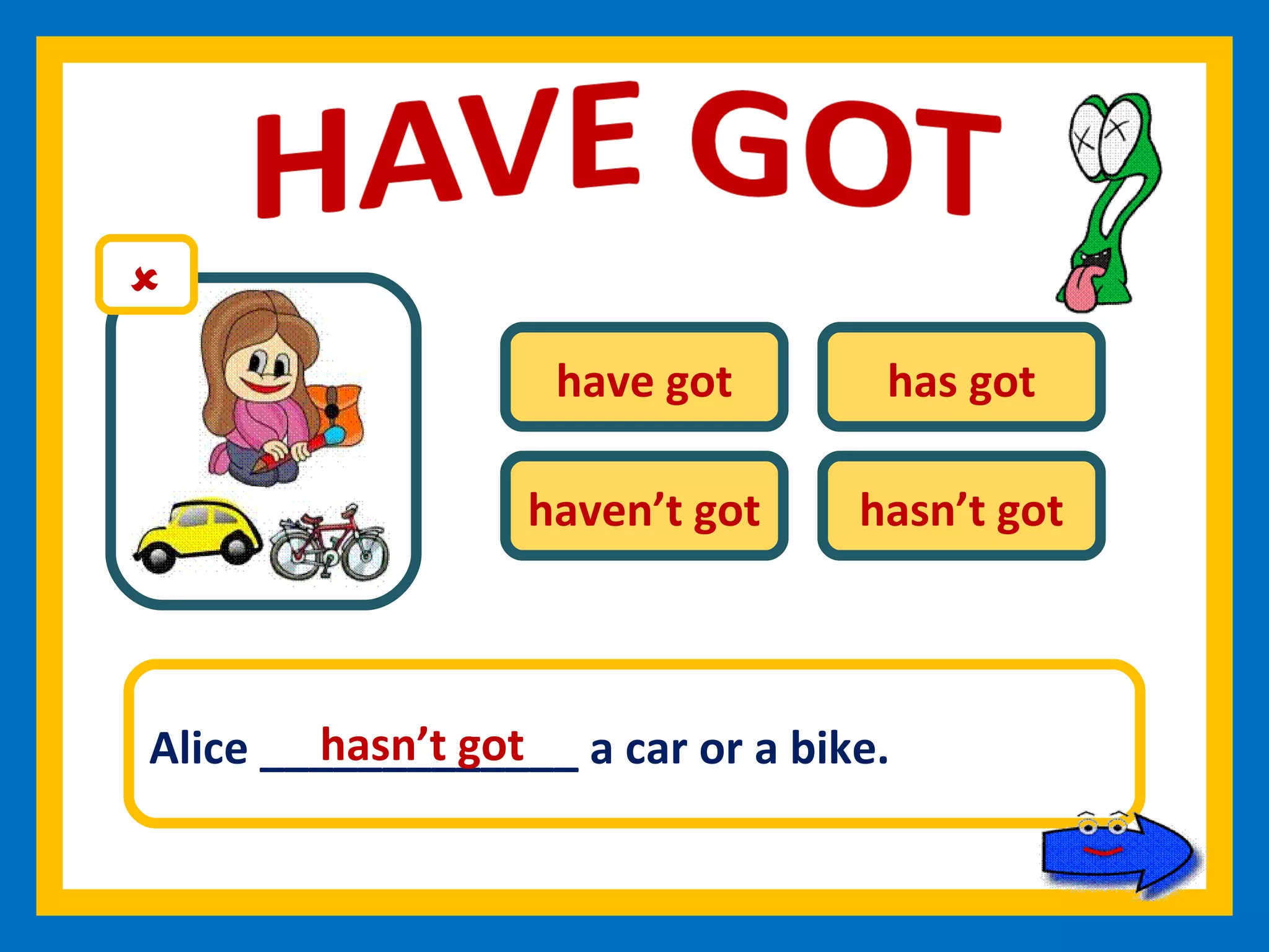 have got has got haven’t got hasn’t got Alice _____________ a car or a bike. hasn’t got 