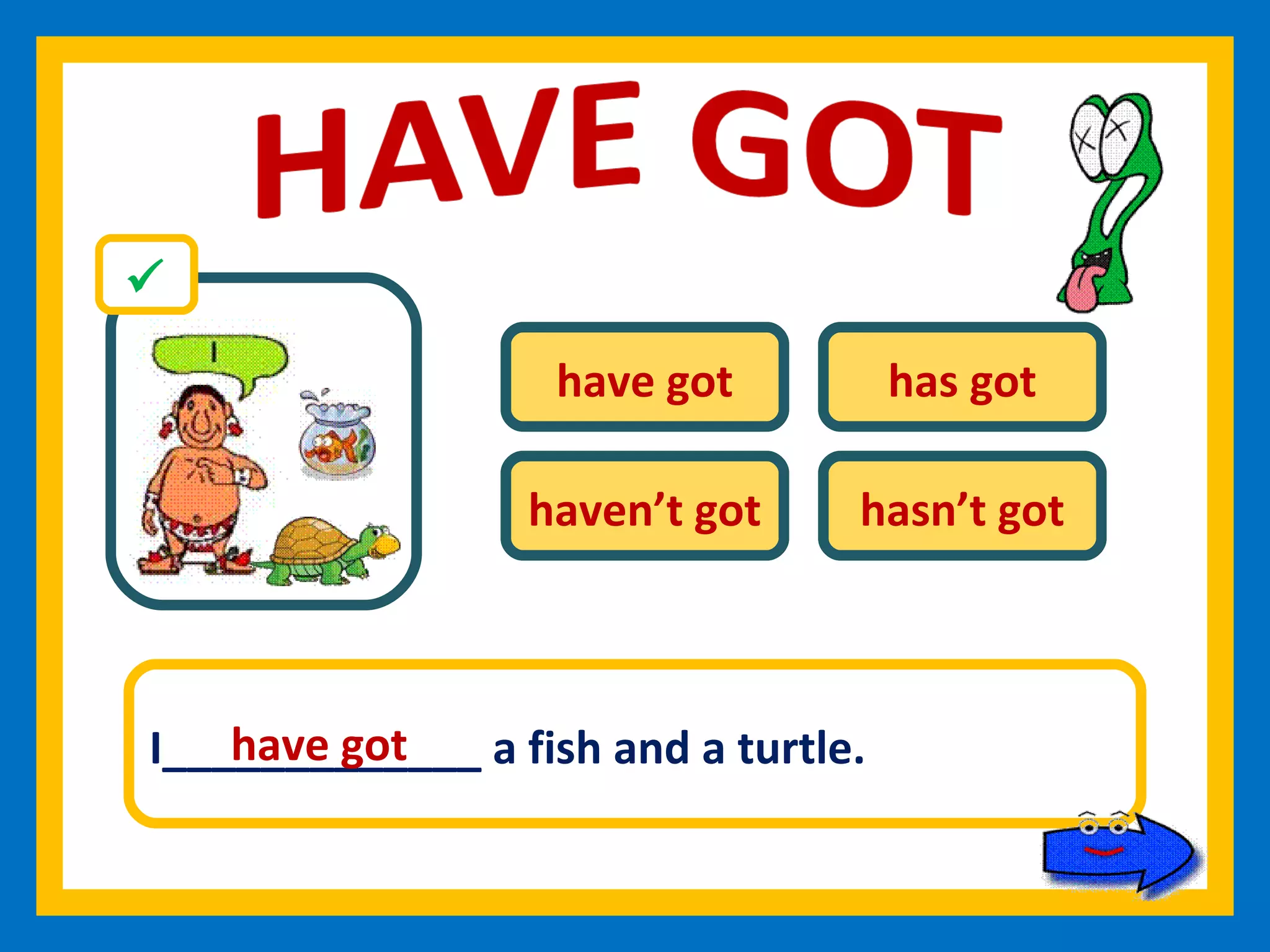 have got has got haven’t got hasn’t got I_____________ a fish and a turtle. have got 