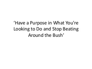 ‘Have a Purpose in What You're
Looking to Do and Stop Beating
Around the Bush'

 