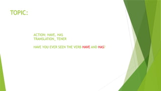 TOPIC:
ACTION: HAVE, HAS
TRANSLATION_ TENER
HAVE YOU EVER SEEN THE VERB HAVE AND HAS?
 