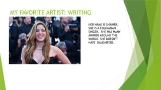 MY FAVORITE ARTIST: WRITING
HER NAME IS SHAKIRA,
SHE IS A COLOMBIAN
SINGER. SHE HAS MANY
AWARDS AROUND THE
WORLD. SHE DOESN’T
HAVE DAUGHTERS.
 