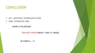CONCLUSION
 ANY: QUESTIONS, INTERROGATIVE FORM
 SOME: AFFIRMATIVE FORM.
YOUR BEST FRIEND DOESN’T HAVE ANY BOOKS.
WHERE IS THE MISTAKE?
BE CAREFUL…..!!!
 