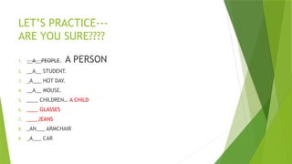 LET’S PRACTICE---
ARE YOU SURE????
1. __A__PEOPLE. A PERSON
2. __A__ STUDENT.
3. _A___ HOT DAY.
4. __A__ MOUSE.
5. ____ CHILDREN… A CHILD
6. ____ GLASSES
7. ____JEANS
8. _AN___ ARMCHAIR
9. _A___ CAR
 