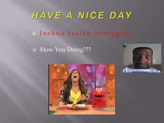 HAVE A NICE DAY Joshua Isaiah Scroggins How You Doing??? 