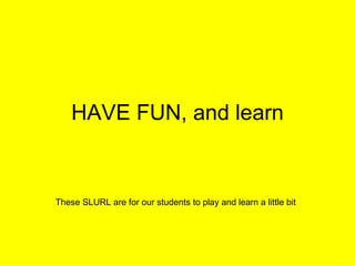 HAVE FUN, and learn These SLURL are for our students to play and learn a little bit 