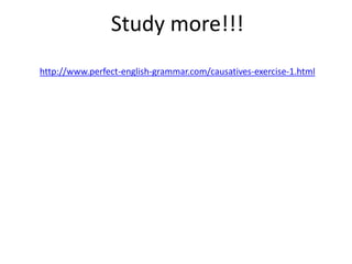 Study more!!!
http://www.perfect-english-grammar.com/causatives-exercise-1.html
 