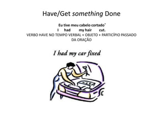 Have/Get something Done
Eu tive meu cabelo cortado”
I had my hair cut.
VERBO HAVE NO TEMPO VERBAL + OBJETO + PARTICÍPIO PASSADO
DA ORAÇÃO
 