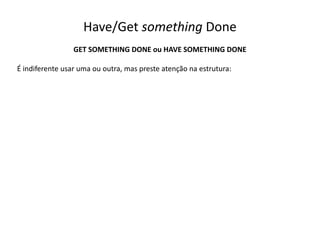 Have/Get something Done
GET SOMETHING DONE ou HAVE SOMETHING DONE
É indiferente usar uma ou outra, mas preste atenção na estrutura:
 