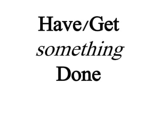 Have/Get
something
Done
 
