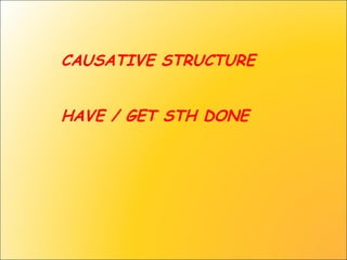 CAUSATIVE STRUCTURE
HAVE / GET STH DONE
 