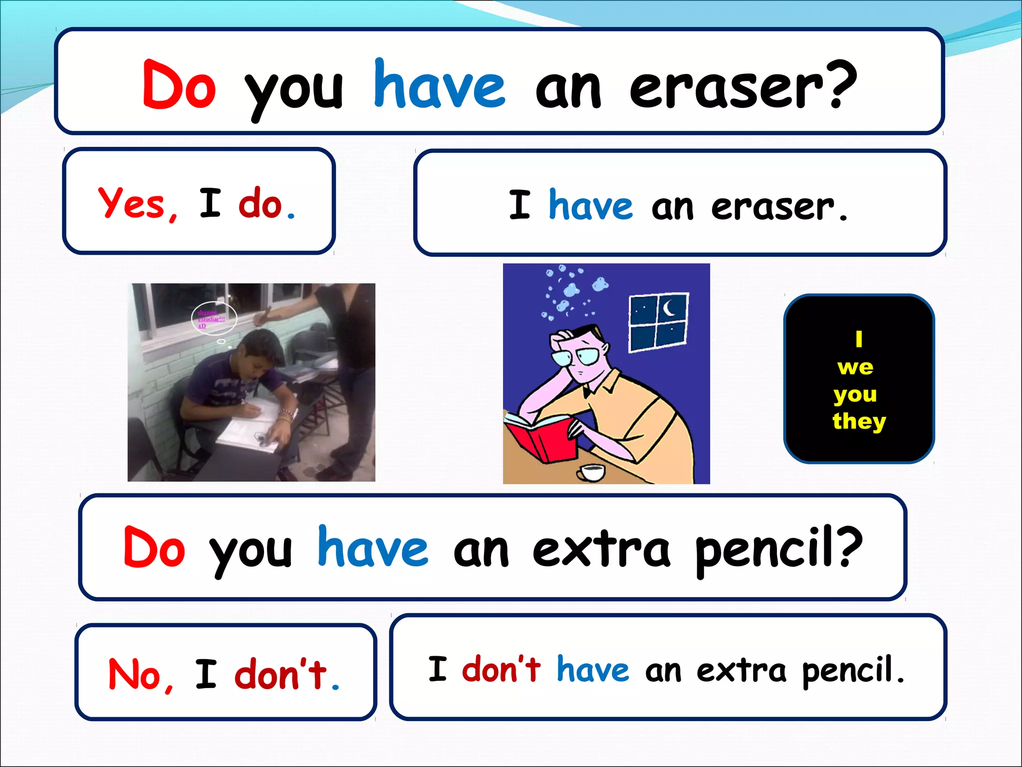 Do you have an eraser?
Yes, I do.         I have an eraser.


                                         I
                                        we
                                       you
                                       they




 Do you have an extra pencil?

No, I don’t.   I don’t have an extra pencil.
 