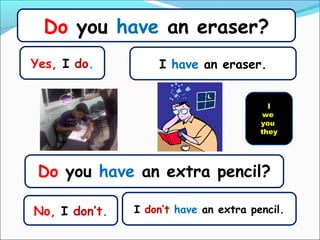 Do you have an eraser?
Yes, I do.         I have an eraser.


                                         I
                                        we
                                       you
                                       they




 Do you have an extra pencil?

No, I don’t.   I don’t have an extra pencil.
 