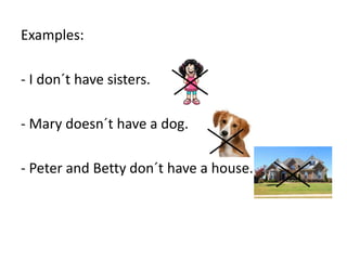 Examples:
- I don´t have sisters.
- Mary doesn´t have a dog.
- Peter and Betty don´t have a house.
 