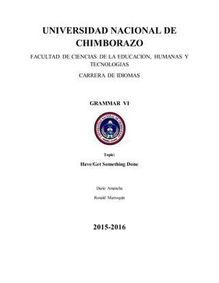 UNIVERSIDAD NACIONAL DE
CHIMBORAZO
FACULTAD DE CIENCIAS DE LA EDUCACION, HUMANAS Y
TECNOLOGIAS
CARRERA DE IDIOMAS
GRAMMAR VI
Topic:
Have/Get Something Done
Darío Amancha
Ronald Marroquín
2015-2016
 