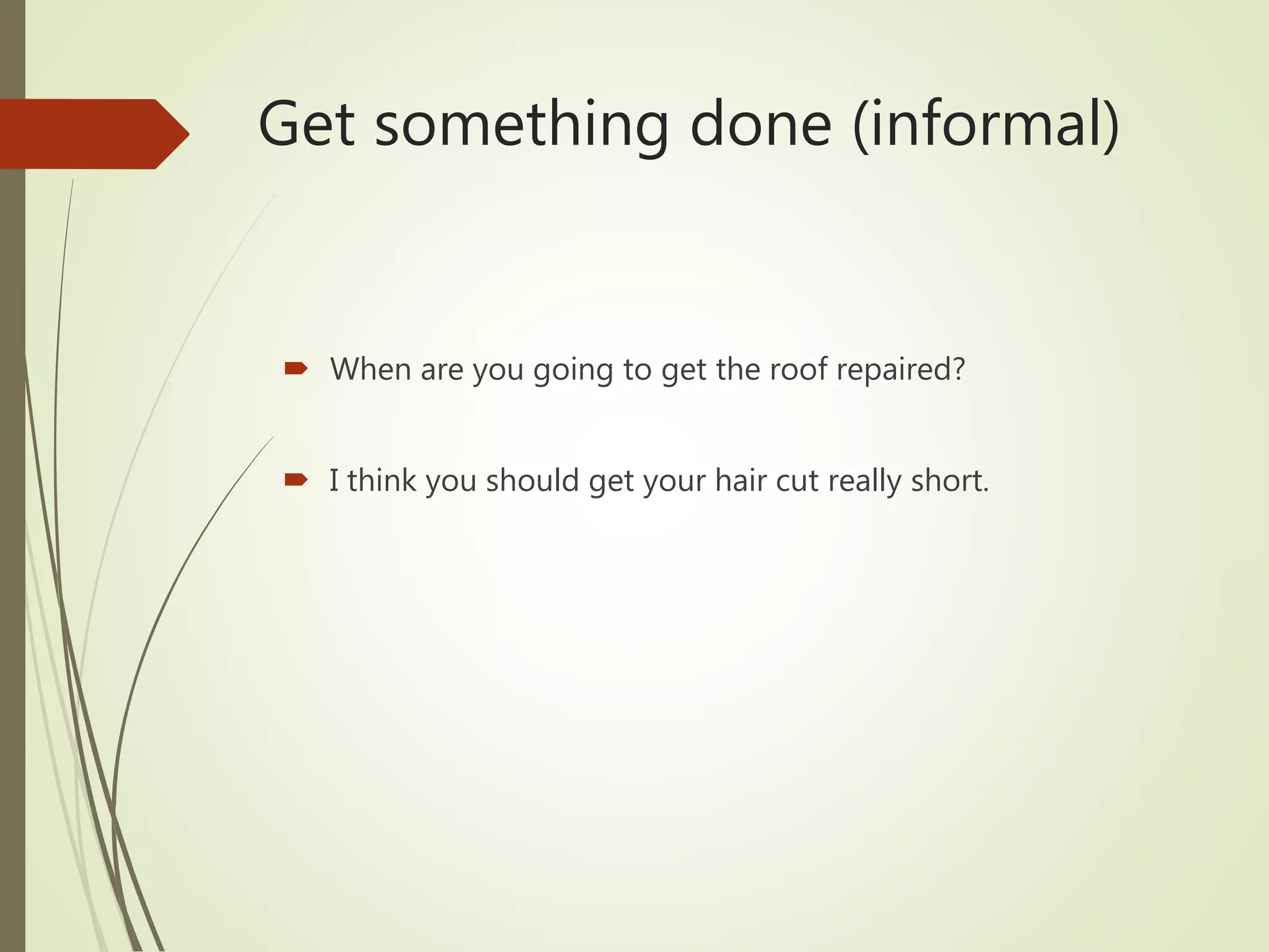 Get something done (informal)
 When are you going to get the roof repaired?
 I think you should get your hair cut really short.
 