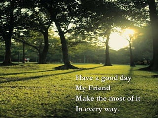 Have a good day My Friend Make the most of it In every way. 