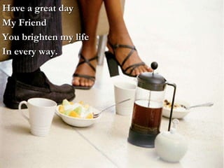 Have a great day My Friend You brighten my life In every way. 