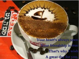 Your heart’s always open Your friendship is true That’s why I wish A great day for you. 